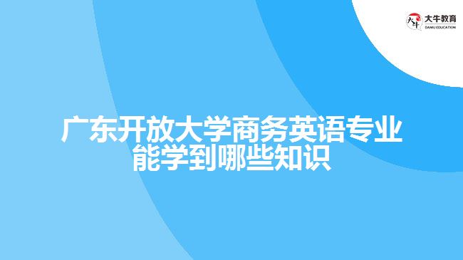 广东开放大学商务英语专业能学到哪些知识