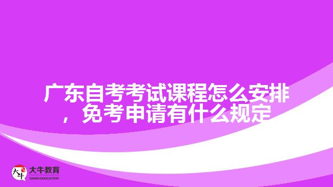 广东自考考试课程怎么安排，免考申请有什么规定