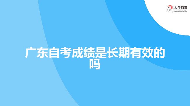 广东自考成绩是长期有效的吗