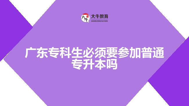 广东专科生必须要参加普通专升本吗