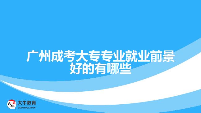 广州成考大专专业就业前景好的有哪些