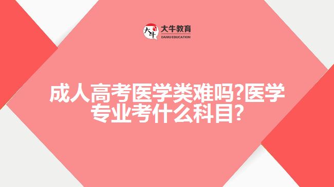 成人高考医学类难吗?医学专业考什么科目?