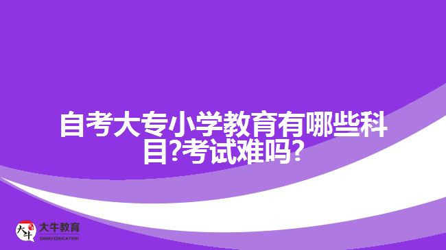 自考大专小学教育有哪些科目?考试难吗?